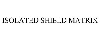 ISOLATED SHIELD MATRIX