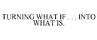 TURNING WHAT IF . . . INTO WHAT IS.