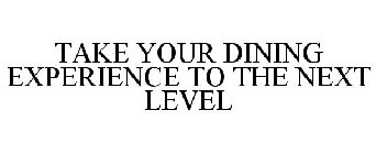 TAKE YOUR DINING EXPERIENCE TO THE NEXT LEVEL