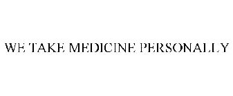 WE TAKE MEDICINE PERSONALLY