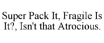 SUPER PACK IT, FRAGILE IS IT?, ISN'T THAT ATROCIOUS.