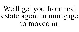 WE'LL GET YOU FROM REAL ESTATE AGENT TO MORTGAGE TO MOVED IN.