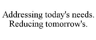 ADDRESSING TODAY'S NEEDS. REDUCING TOMORROW'S.