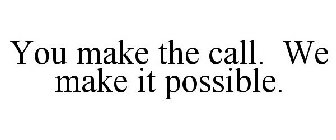 YOU MAKE THE CALL. WE MAKE IT POSSIBLE.