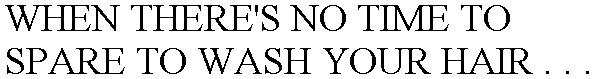 WHEN THERE'S NO TIME TO SPARE TO WASH YOUR HAIR . . .