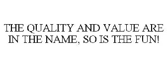 THE QUALITY AND VALUE ARE IN THE NAME, SO IS THE FUN!