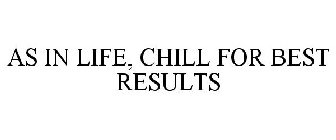 AS IN LIFE, CHILL FOR BEST RESULTS