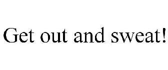 GET OUT AND SWEAT!