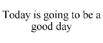 TODAY IS GOING TO BE A GOOD DAY