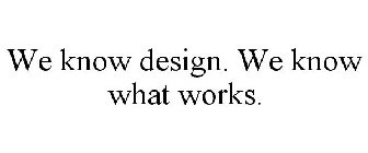 WE KNOW DESIGN. WE KNOW WHAT WORKS.