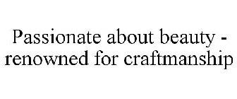 PASSIONATE ABOUT BEAUTY - RENOWNED FOR CRAFTMANSHIP