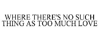 WHERE THERE'S NO SUCH THING AS TOO MUCH LOVE