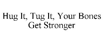 HUG IT, TUG IT, YOUR BONES GET STRONGER