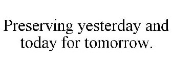 PRESERVING YESTERDAY AND TODAY FOR TOMORROW.