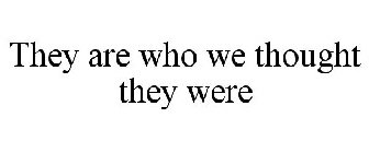 THEY ARE WHO WE THOUGHT THEY WERE