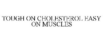 TOUGH ON CHOLESTEROL EASY ON MUSCLES