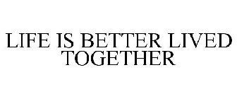 LIFE IS BETTER LIVED TOGETHER