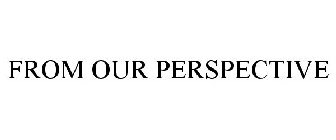 FROM OUR PERSPECTIVE
