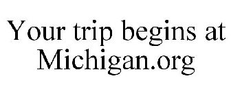 YOUR TRIP BEGINS AT MICHIGAN.ORG