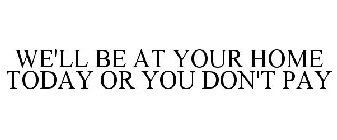 WE'LL BE AT YOUR HOME TODAY OR YOU DON'T PAY