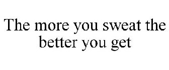 THE MORE YOU SWEAT THE BETTER YOU GET