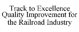 TRACK TO EXCELLENCE QUALITY IMPROVEMENT FOR THE RAILROAD INDUSTRY