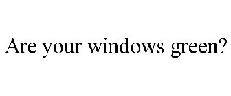 ARE YOUR WINDOWS GREEN?