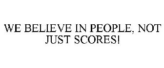 WE BELIEVE IN PEOPLE, NOT JUST SCORES!