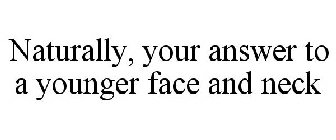 NATURALLY, YOUR ANSWER TO A YOUNGER FACE AND NECK