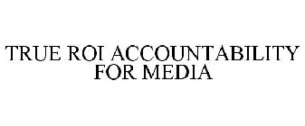 TRUE ROI ACCOUNTABILITY FOR MEDIA