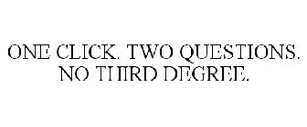 ONE CLICK. TWO QUESTIONS. NO THIRD DEGREE.