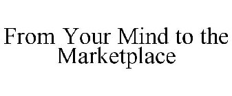 FROM YOUR MIND TO THE MARKETPLACE