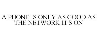 A PHONE IS ONLY AS GOOD AS THE NETWORK IT'S ON