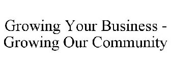 GROWING YOUR BUSINESS - GROWING OUR COMMUNITY