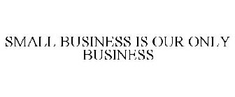 SMALL BUSINESS IS OUR ONLY BUSINESS