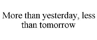 MORE THAN YESTERDAY, LESS THAN TOMORROW