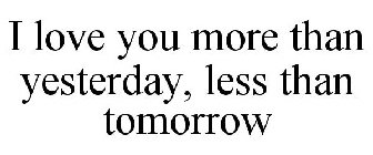 I LOVE YOU MORE THAN YESTERDAY, LESS THAN TOMORROW