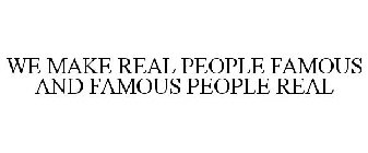 WE MAKE REAL PEOPLE FAMOUS AND FAMOUS PEOPLE REAL