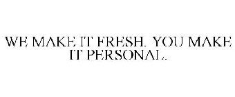 WE MAKE IT FRESH. YOU MAKE IT PERSONAL.