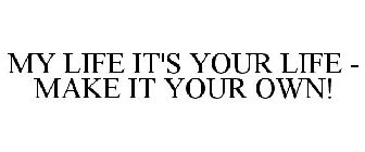 MY LIFE IT'S YOUR LIFE - MAKE IT YOUR OWN!