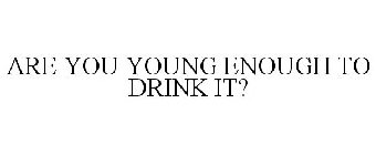 ARE YOU YOUNG ENOUGH TO DRINK IT?