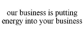 OUR BUSINESS IS PUTTING ENERGY INTO YOUR BUSINESS