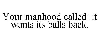 YOUR MANHOOD CALLED: IT WANTS ITS BALLS BACK.