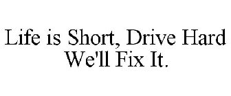 LIFE IS SHORT, DRIVE HARD WE'LL FIX IT.