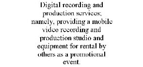 DIGITAL RECORDING AND PRODUCTION SERVICES; NAMELY, PROVIDING A MOBILE VIDEO RECORDING AND PRODUCTION STUDIO AND EQUIPMENT FOR RENTAL BY OTHERS AS A PROMOTIONAL EVENT.