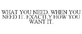 WHAT YOU NEED. WHEN YOU NEED IT. EXACTLY HOW YOU WANT IT.