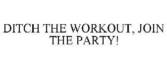 DITCH THE WORKOUT, JOIN THE PARTY!