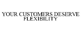 YOUR CUSTOMERS DESERVE FLEXIBILITY