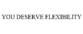 YOU DESERVE FLEXIBILITY