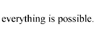 EVERYTHING IS POSSIBLE.